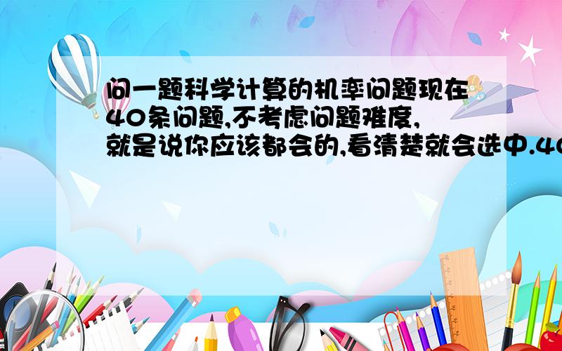 问一题科学计算的机率问题现在40条问题,不考虑问题难度,就是说你应该都会的,看清楚就会选中.40题中,用一分钟时间,连续答对40题中的30题,连续即这答对的30中,必须是连续不间断的!问,这种