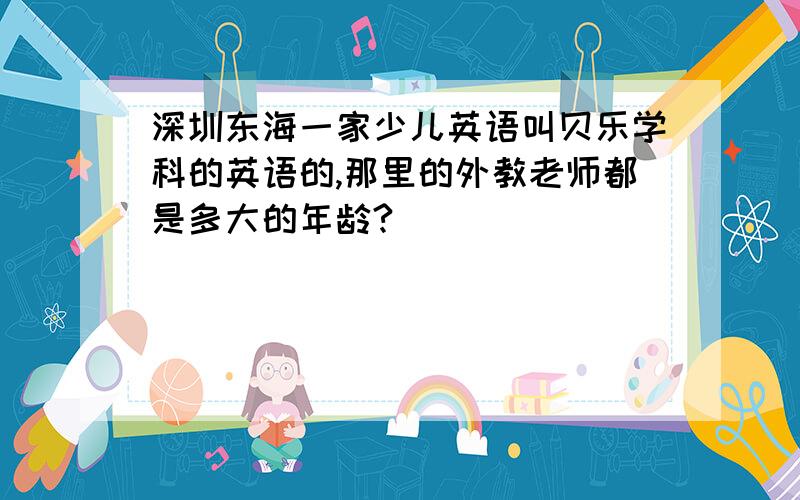 深圳东海一家少儿英语叫贝乐学科的英语的,那里的外教老师都是多大的年龄?