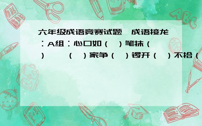 六年级成语竞赛试题一成语接龙：A组：心口如（ ）笔抹（ ）一儆（ ）家争（ ）锣开（ ）不拾（ ）臭万（ ）富力（ ）词夺（ ）直气（ ）志凌云B组：斗志昂（ ）眉吐（ ）味相（ ）机取