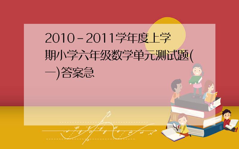 2010-2011学年度上学期小学六年级数学单元测试题(一)答案急