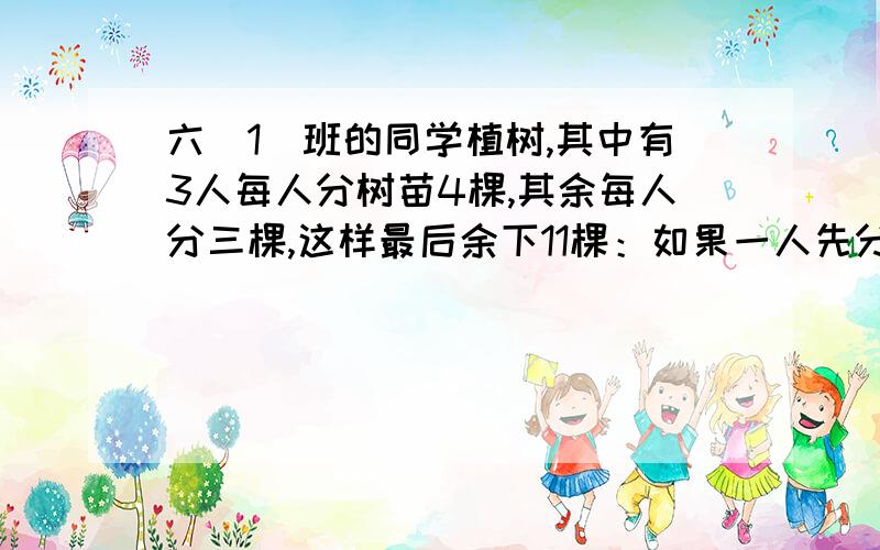 六(1)班的同学植树,其中有3人每人分树苗4棵,其余每人分三棵,这样最后余下11棵：如果一人先分三棵,其余每人分5棵树苗,则恰好分完,求总人数和树苗总数.（如果列方程要用一元一次方程）