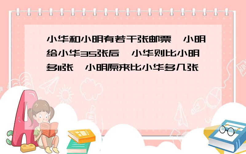 小华和小明有若干张邮票,小明给小华35张后,小华则比小明多11张,小明原来比小华多几张