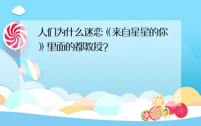 人们为什么迷恋《来自星星的你》里面的都教授?