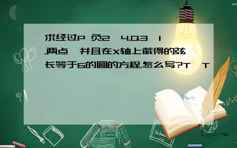 求经过P 负2,4.Q3,1.两点,并且在X轴上截得的弦长等于6的圆的方程.怎么写?T^T