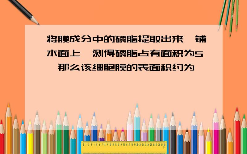 将膜成分中的磷脂提取出来、铺水面上、测得磷脂占有面积为S、那么该细胞膜的表面积约为