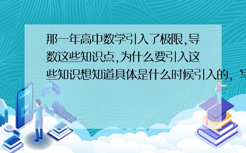 那一年高中数学引入了极限,导数这些知识点,为什么要引入这些知识想知道具体是什么时候引入的，写论文需要，