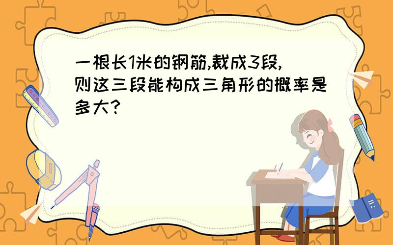 一根长1米的钢筋,裁成3段,则这三段能构成三角形的概率是多大?