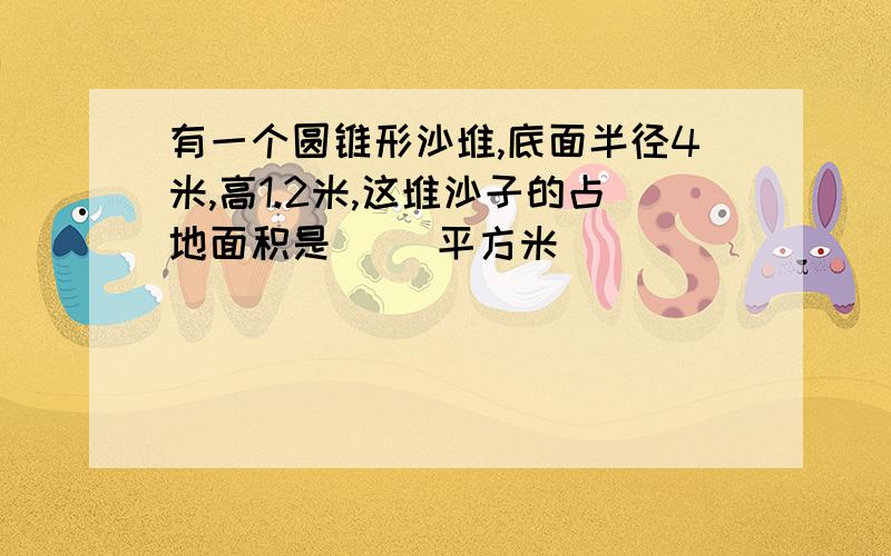 有一个圆锥形沙堆,底面半径4米,高1.2米,这堆沙子的占地面积是( )平方米