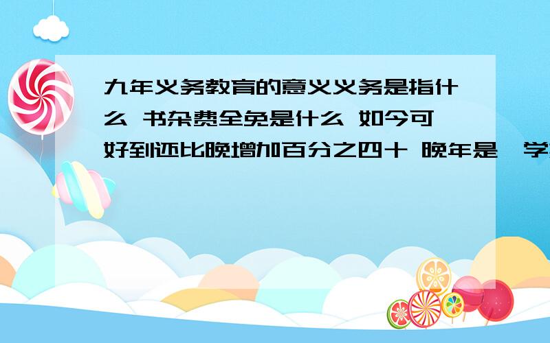 九年义务教育的意义义务是指什么 书杂费全免是什么 如今可好到还比晚增加百分之四十 晚年是一学期1000左右可现在就不同了 农民的负担真是沉重的 希望有关部门解决 农村的孩读书难 湖