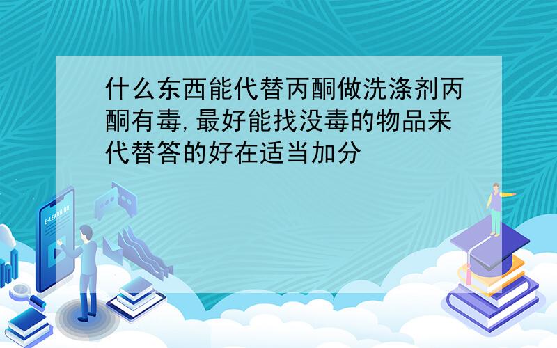 什么东西能代替丙酮做洗涤剂丙酮有毒,最好能找没毒的物品来代替答的好在适当加分