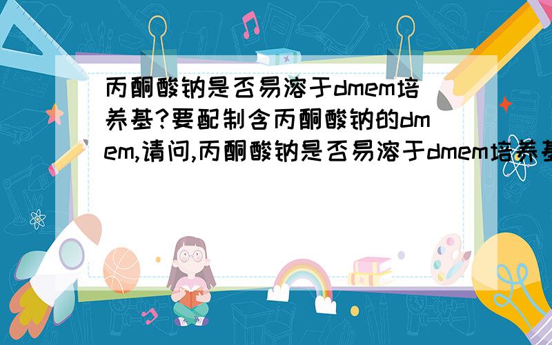 丙酮酸钠是否易溶于dmem培养基?要配制含丙酮酸钠的dmem,请问,丙酮酸钠是否易溶于dmem培养基中?