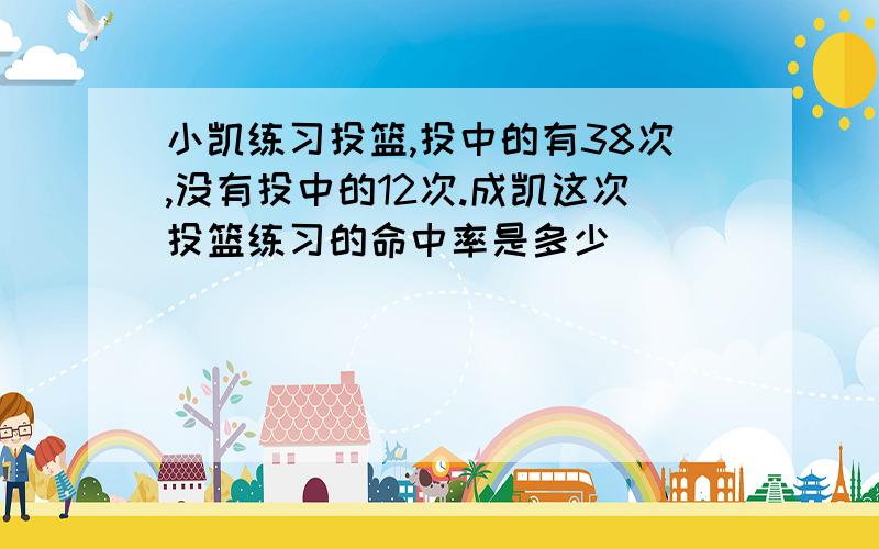 小凯练习投篮,投中的有38次,没有投中的12次.成凯这次投篮练习的命中率是多少