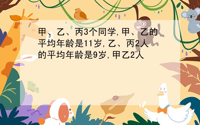 甲、乙、丙3个同学,甲、乙的平均年龄是11岁,乙、丙2人的平均年龄是9岁,甲乙2人