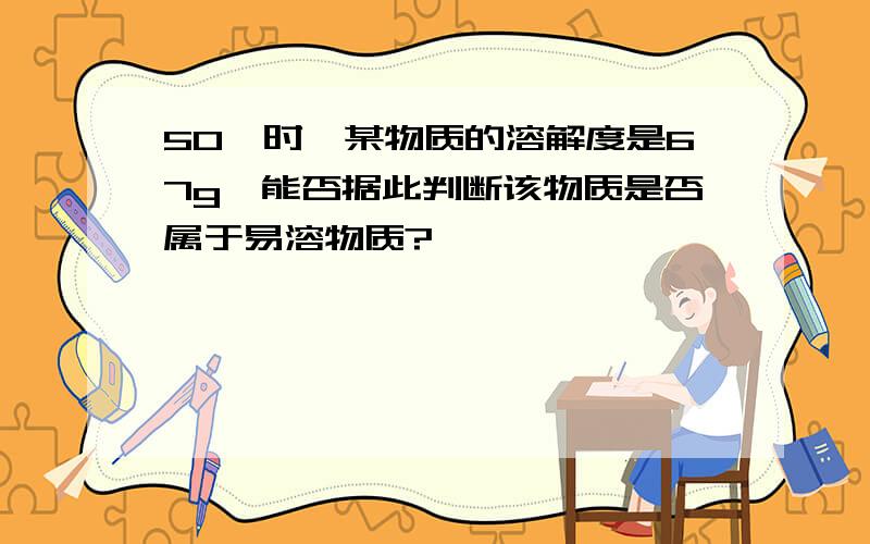 50℃时,某物质的溶解度是67g,能否据此判断该物质是否属于易溶物质?