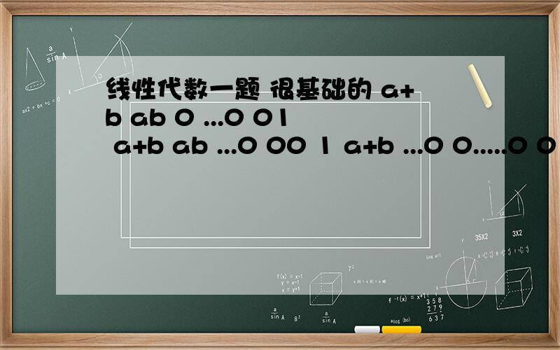 线性代数一题 很基础的 a+b ab 0 ...0 01 a+b ab ...0 00 1 a+b ...0 0.....0 0 0 a+b ab0 0 0 1 a+b 用数学归纳法证明这个行列式D=[(a^n+1)-(b^n+1)]/a-b我是做到Dk=(a+b)*D[k-1]+ab*D[k-2] 然后不知道该怎么做了要怎么样证