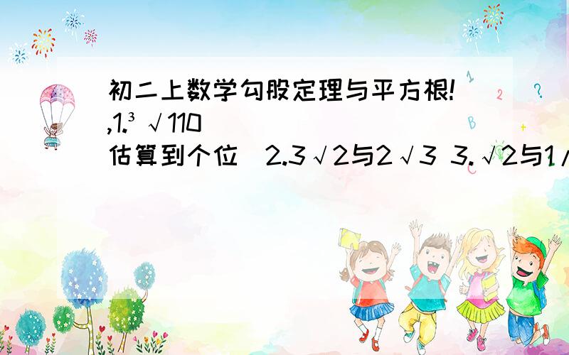 初二上数学勾股定理与平方根!,1.³√110（估算到个位）2.3√2与2√3 3.√2与1/√24.√0.04与1/√0.04