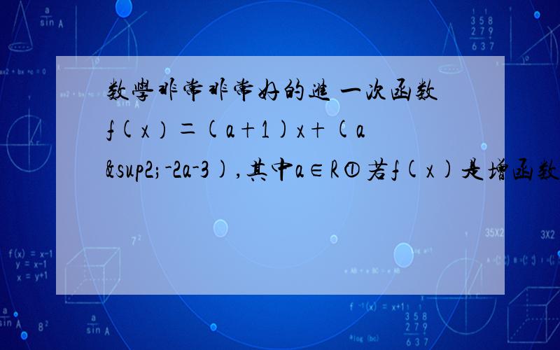 数学非常非常好的进 一次函数f(x）＝(a+1)x+(a²-2a-3),其中a∈R①若f(x)是增函数且f(1)＝10,求a的值?②若f(x)在x∈R内是奇函数,求a的值?