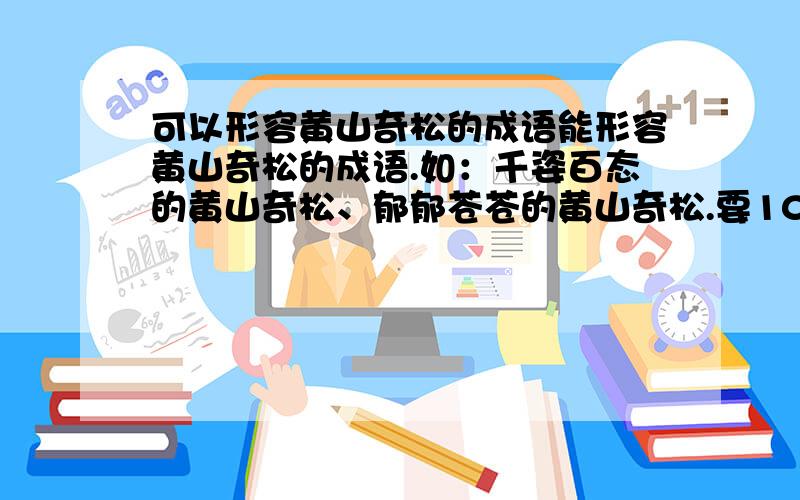 可以形容黄山奇松的成语能形容黄山奇松的成语.如：千姿百态的黄山奇松、郁郁苍苍的黄山奇松.要10到20条,