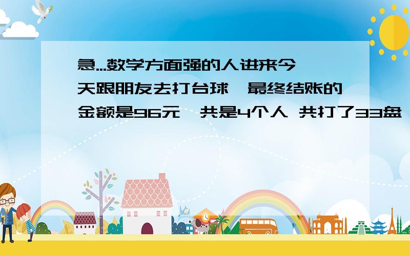 急...数学方面强的人进来今天跟朋友去打台球,最终结账的金额是96元一共是4个人 共打了33盘 A赢了11盘 B赢了9盘 C赢了7盘 D赢了6盘请问要怎么计算出个人所占买单应出的金额呢?请详细一点列