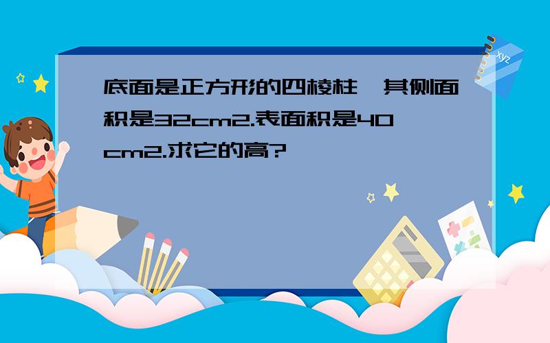 底面是正方形的四棱柱,其侧面积是32cm2.表面积是40cm2.求它的高?