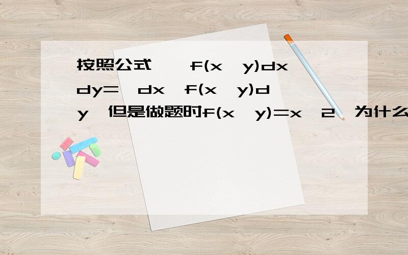 按照公式∫∫f(x,y)dxdy=∫dx∫f(x,y)dy,但是做题时f(x,y)=x^2,为什么这时∫∫f(x,y)dxdy=∫x^2dx∫dy了