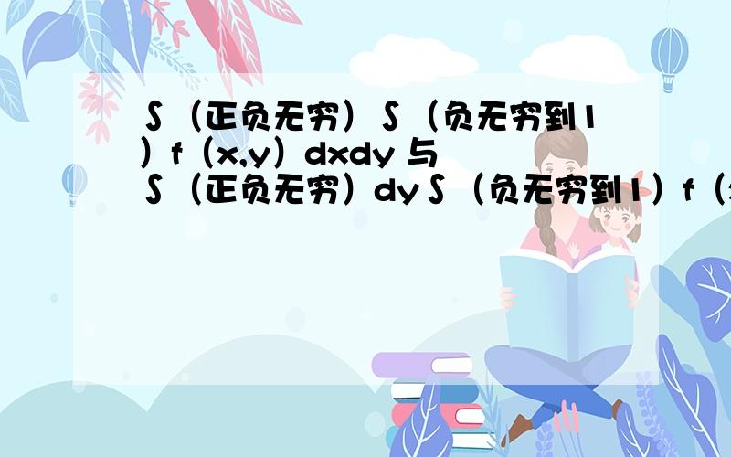 ∫（正负无穷）∫（负无穷到1）f（x,y）dxdy 与 ∫（正负无穷）dy∫（负无穷到1）f（x,y）dx 是一样的?