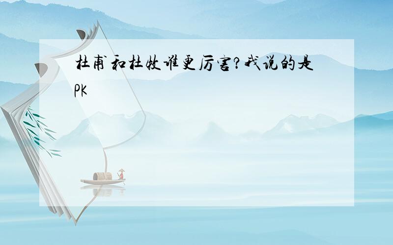 杜甫和杜牧谁更厉害?我说的是PK