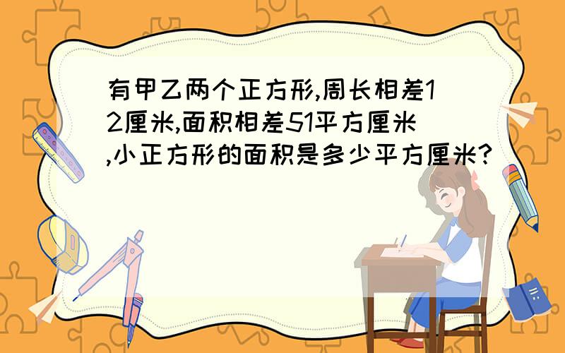 有甲乙两个正方形,周长相差12厘米,面积相差51平方厘米,小正方形的面积是多少平方厘米?