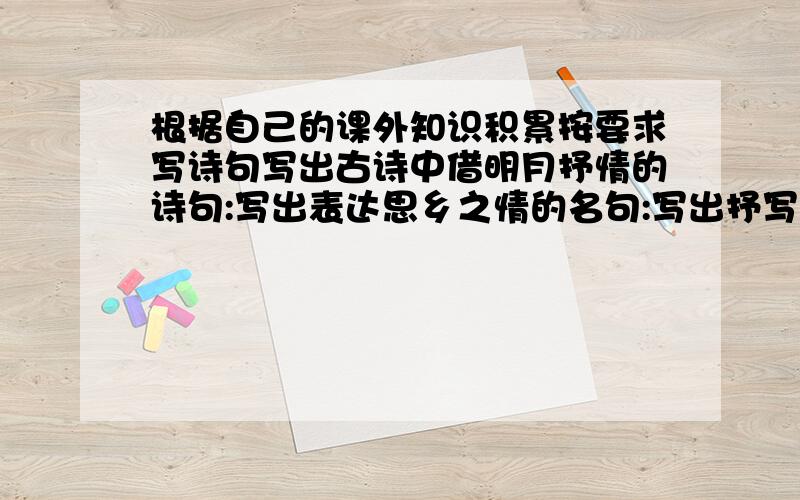 根据自己的课外知识积累按要求写诗句写出古诗中借明月抒情的诗句:写出表达思乡之情的名句:写出抒写朋友之间友情的名句: