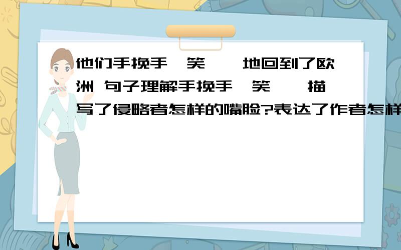 他们手挽手,笑嘻嘻地回到了欧洲 句子理解手挽手,笑嘻嘻描写了侵略者怎样的嘴脸?表达了作者怎样的心情?