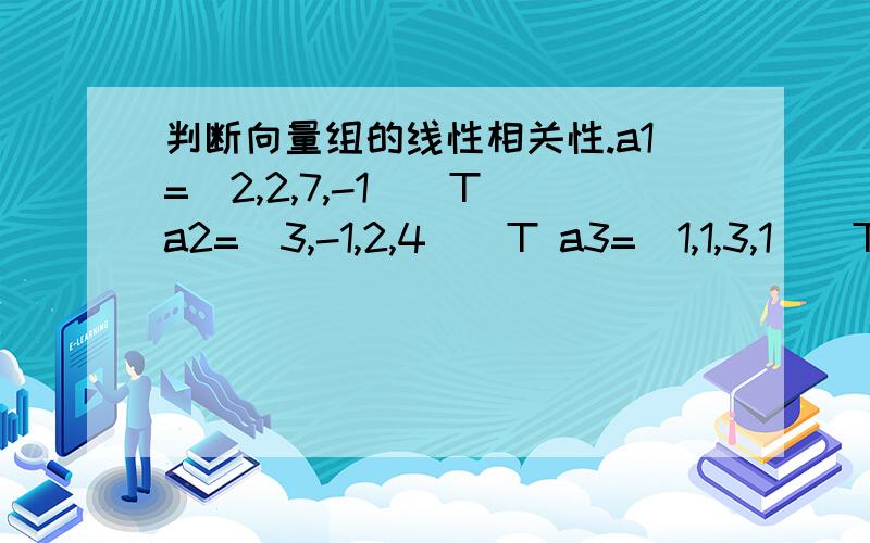 判断向量组的线性相关性.a1=(2,2,7,-1)^T a2=(3,-1,2,4)^T a3=(1,1,3,1)^T