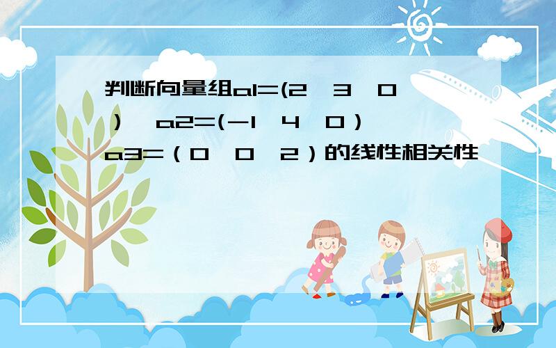 判断向量组a1=(2,3,0）,a2=(－1,4,0）,a3=（0,0,2）的线性相关性