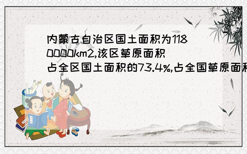 内蒙古自治区国土面积为1180000km2,该区草原面积占全区国土面积的73.4%,占全国草原面积的27.2％,全国草原面积是多少?