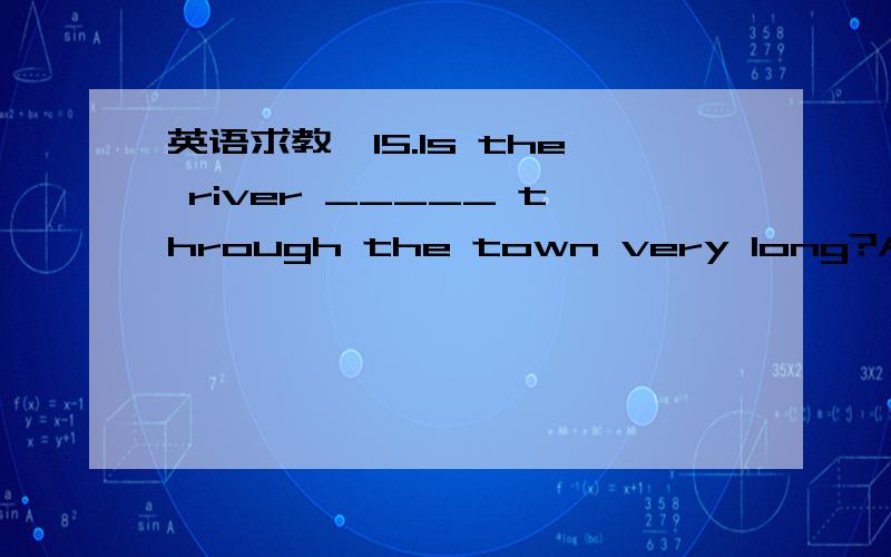 英语求教,15.Is the river _____ through the town very long?A.flows B.that flows C.which flow D.the one flows 16.Is this college _____ they went to last year?A.that B.which C.the one D.the one what 17.Is this the university _____ you visited last t