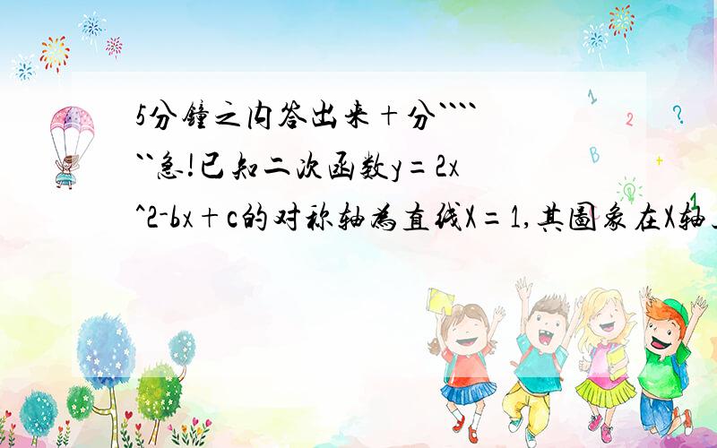 5分钟之内答出来+分``````急!已知二次函数y=2x^2-bx+c的对称轴为直线X=1,其图象在X轴上截得的线段长为4,就这个二次函数的解析式(b我已经算出来了 是-4,C怎么算呢?)