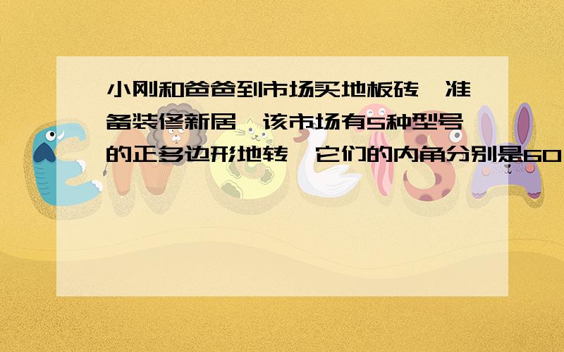 小刚和爸爸到市场买地板砖,准备装修新居,该市场有5种型号的正多边形地转,它们的内角分别是60°、90°、108°、120°、150°,如果只选用一种,这些地转哪些适用?如果选用两种呢?说说你的方案.