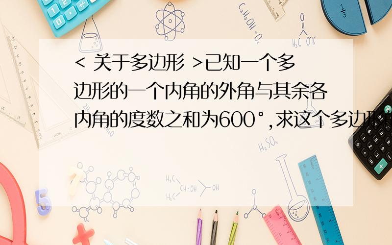 < 关于多边形 >已知一个多边形的一个内角的外角与其余各内角的度数之和为600°,求这个多边形的边数.或者文字叙述，