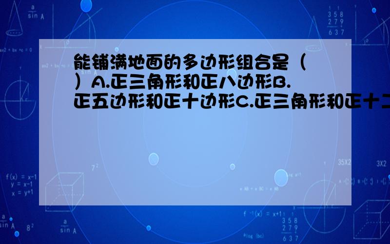 能铺满地面的多边形组合是（ ）A.正三角形和正八边形B.正五边形和正十边形C.正三角形和正十二边形D.正六边形和正八边形这是多选题