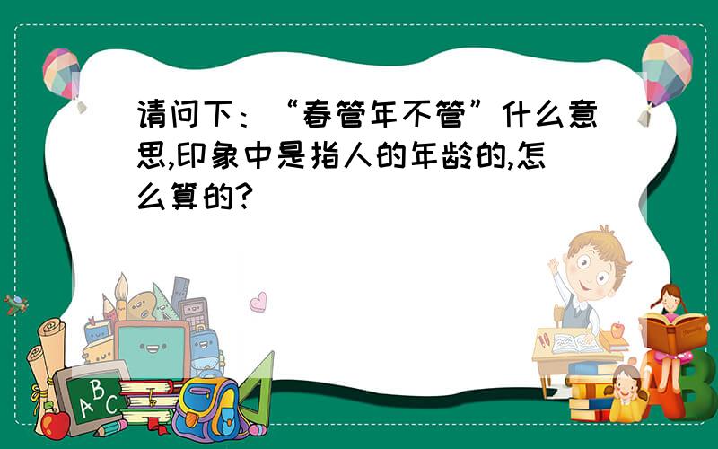 请问下：“春管年不管”什么意思,印象中是指人的年龄的,怎么算的?