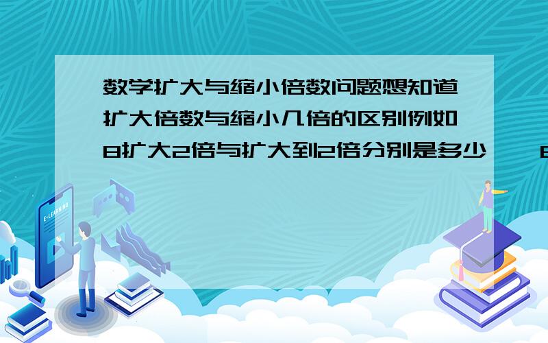 数学扩大与缩小倍数问题想知道扩大倍数与缩小几倍的区别例如8扩大2倍与扩大到2倍分别是多少    8缩小1倍和缩小2倍    8缩小到1倍和缩小到2倍分别是多少有点迷糊了～谢谢各位