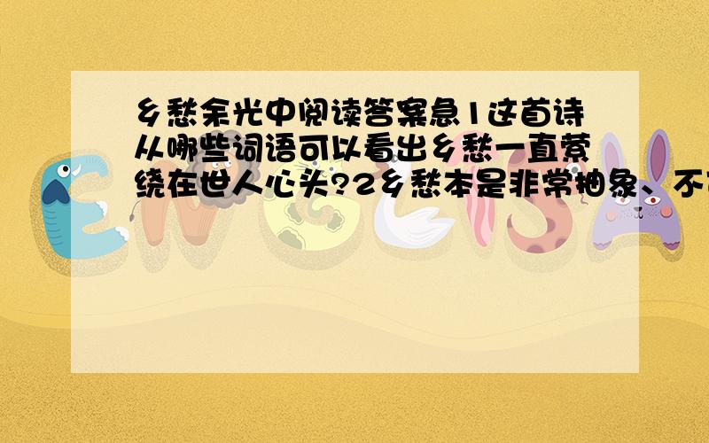 乡愁余光中阅读答案急1这首诗从哪些词语可以看出乡愁一直萦绕在世人心头?2乡愁本是非常抽象、不可捉摸的一种感情,诗人又是通过什么具体可感的东西来表达?3诗人四个时间序次,代表4个