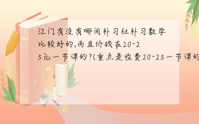 江门有没有哪间补习社补习数学比较好的,而且价钱在20-25元一节课的?(重点是收费20-25一节课的)