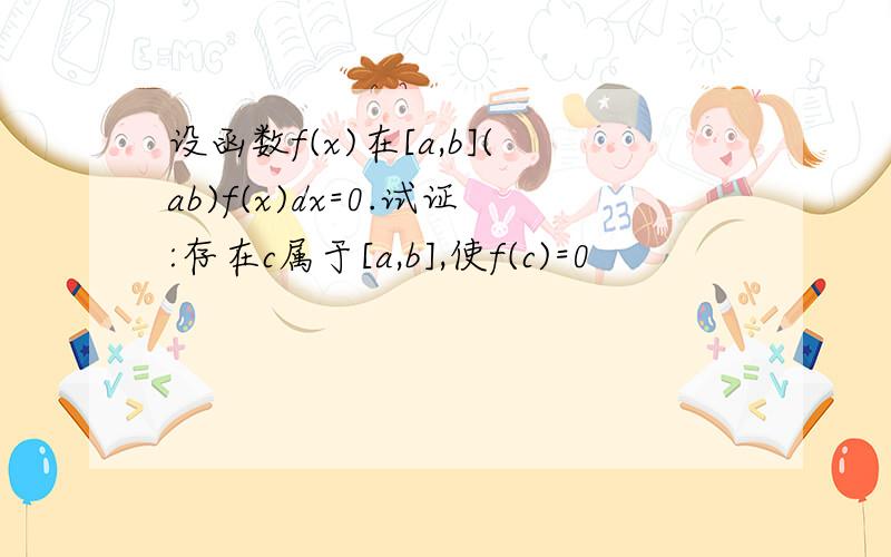 设函数f(x)在[a,b](ab)f(x)dx=0.试证:存在c属于[a,b],使f(c)=0