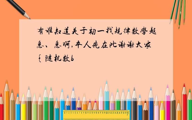 有谁知道关于初一找规律数学题急、急啊,本人先在此谢谢大家{随机数b