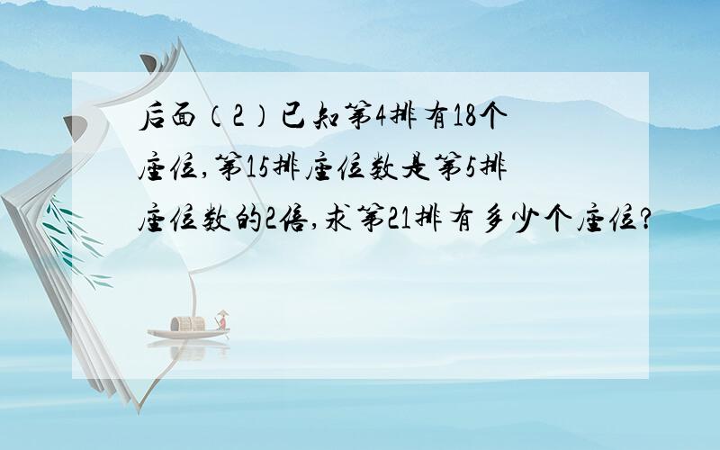 后面（2）已知第4排有18个座位,第15排座位数是第5排座位数的2倍,求第21排有多少个座位?