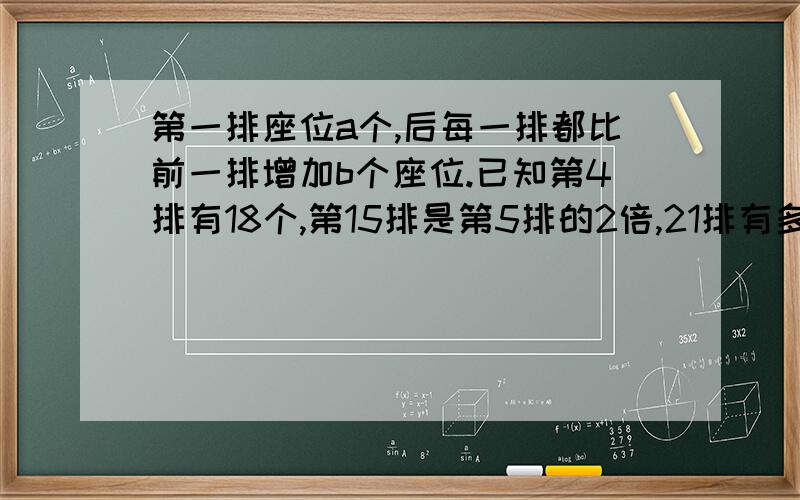 第一排座位a个,后每一排都比前一排增加b个座位.已知第4排有18个,第15排是第5排的2倍,21排有多少个座位