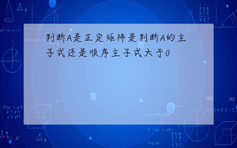 判断A是正定矩阵是判断A的主子式还是顺序主子式大于0