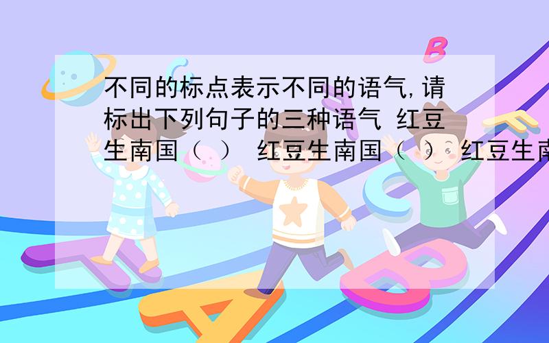 不同的标点表示不同的语气,请标出下列句子的三种语气 红豆生南国（ ） 红豆生南国（ ） 红豆生南国（ ）