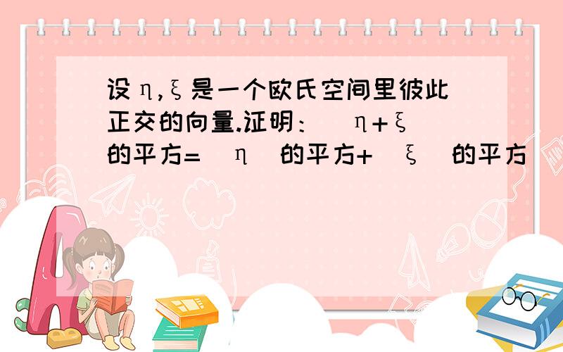 设η,ξ是一个欧氏空间里彼此正交的向量.证明：|η+ξ|的平方=|η|的平方+|ξ|的平方