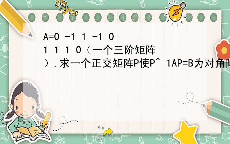 A=0 -1 1 -1 0 1 1 1 0（一个三阶矩阵）,求一个正交矩阵P使P^-1AP=B为对角阵.特征值为2时基础解系求不对